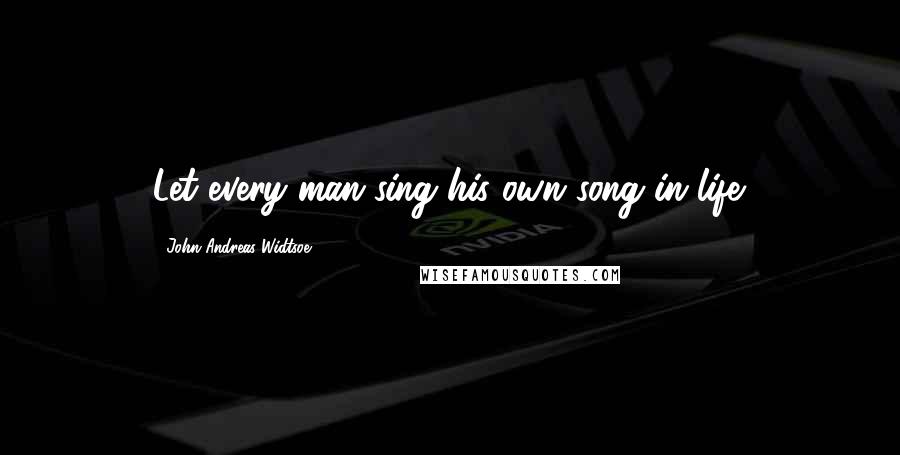 John Andreas Widtsoe Quotes: Let every man sing his own song in life.