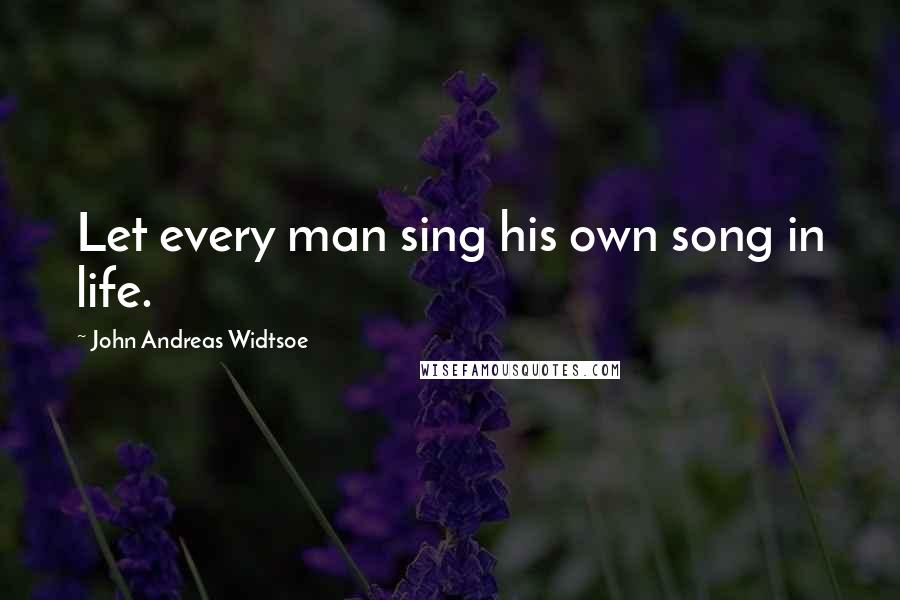John Andreas Widtsoe Quotes: Let every man sing his own song in life.