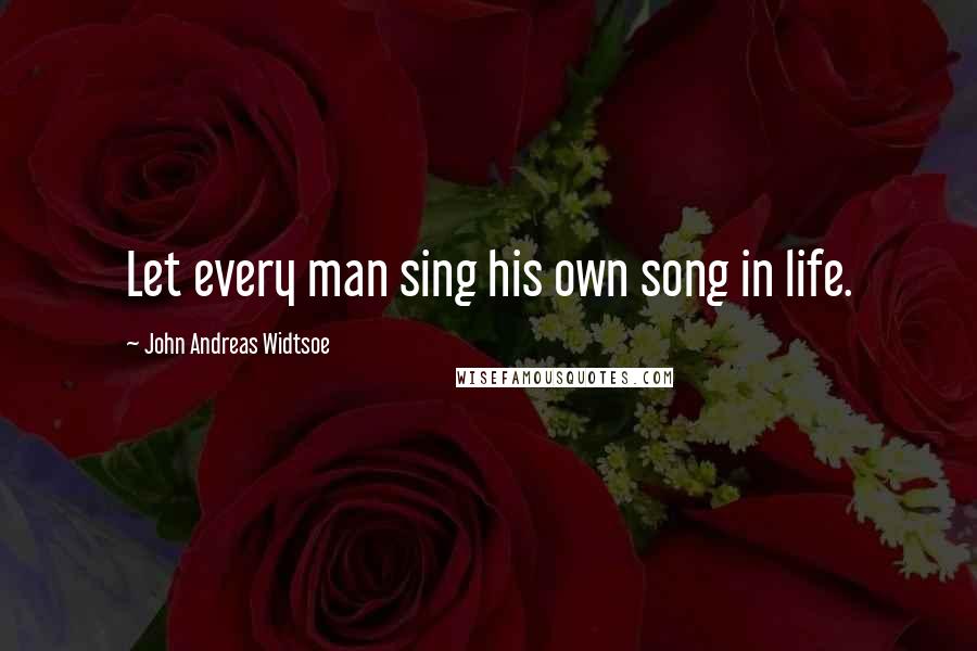 John Andreas Widtsoe Quotes: Let every man sing his own song in life.