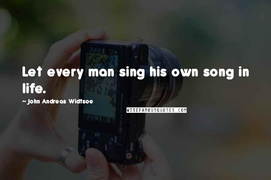 John Andreas Widtsoe Quotes: Let every man sing his own song in life.