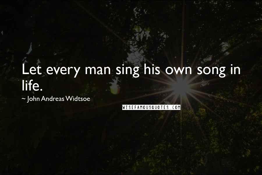 John Andreas Widtsoe Quotes: Let every man sing his own song in life.