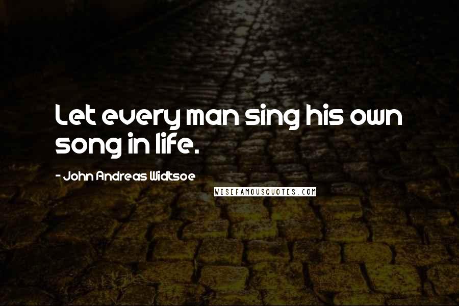 John Andreas Widtsoe Quotes: Let every man sing his own song in life.