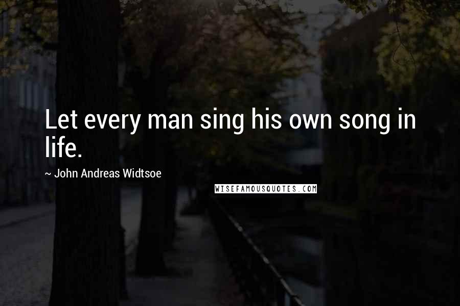 John Andreas Widtsoe Quotes: Let every man sing his own song in life.