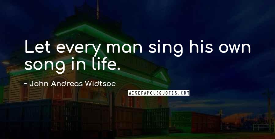 John Andreas Widtsoe Quotes: Let every man sing his own song in life.