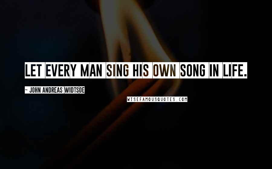 John Andreas Widtsoe Quotes: Let every man sing his own song in life.