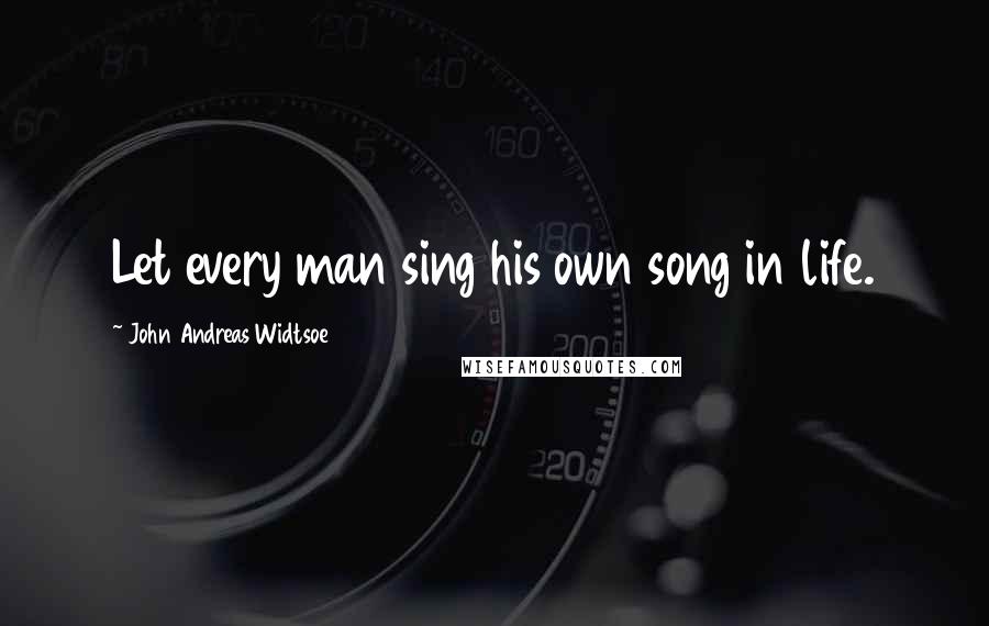 John Andreas Widtsoe Quotes: Let every man sing his own song in life.