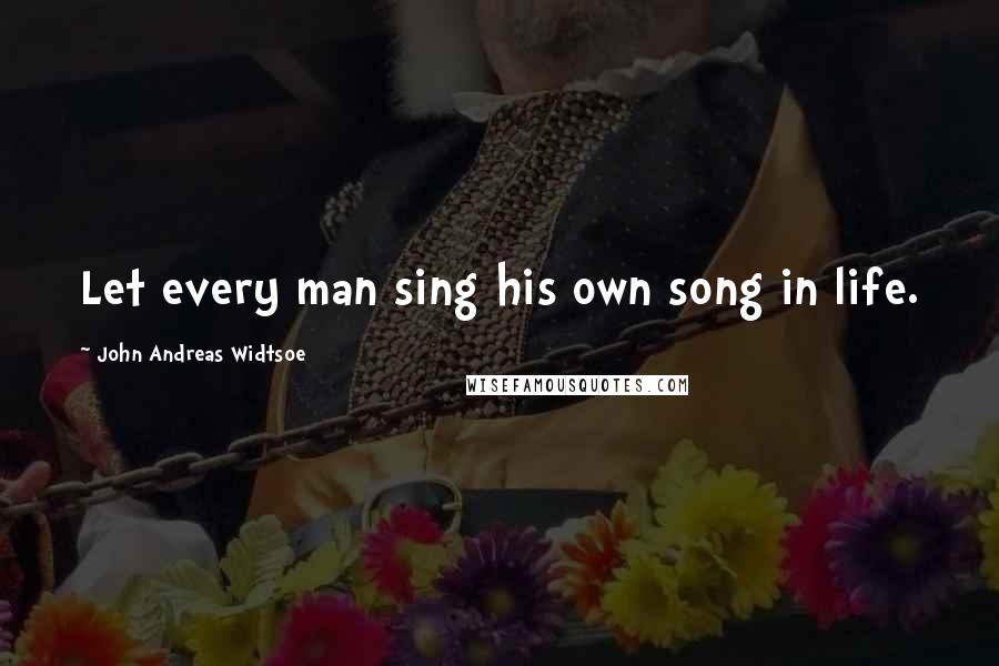 John Andreas Widtsoe Quotes: Let every man sing his own song in life.