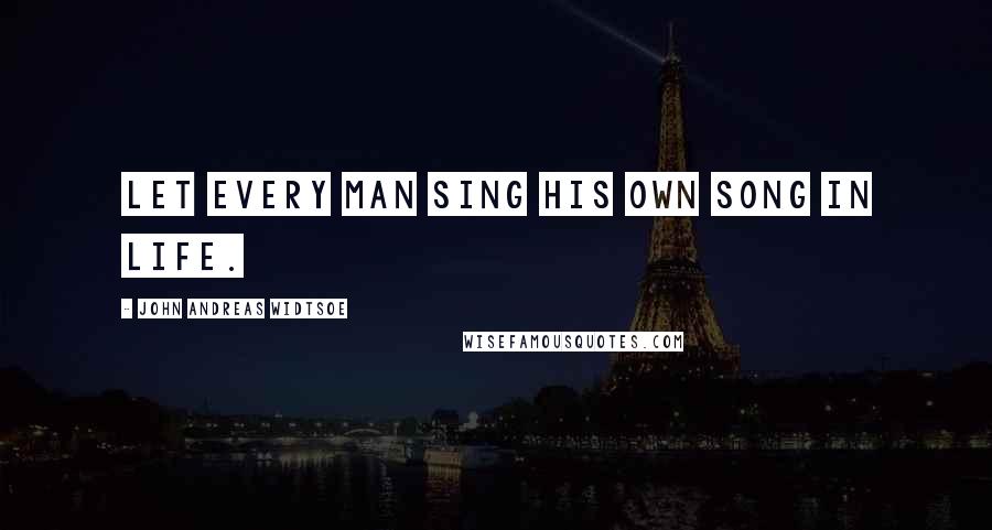 John Andreas Widtsoe Quotes: Let every man sing his own song in life.