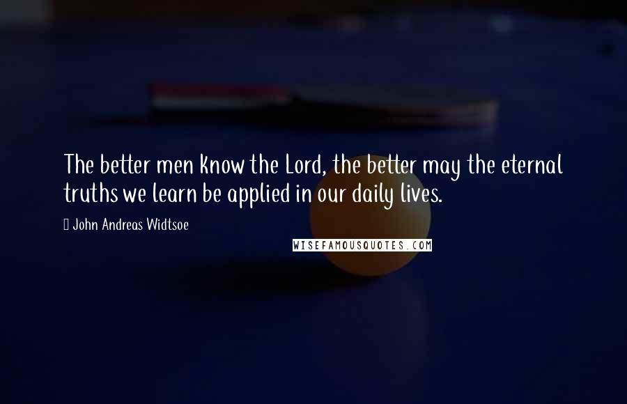 John Andreas Widtsoe Quotes: The better men know the Lord, the better may the eternal truths we learn be applied in our daily lives.