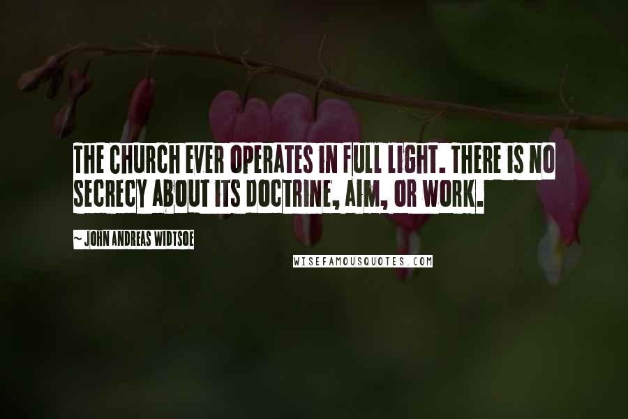 John Andreas Widtsoe Quotes: The Church ever operates in full light. There is no secrecy about its doctrine, aim, or work.