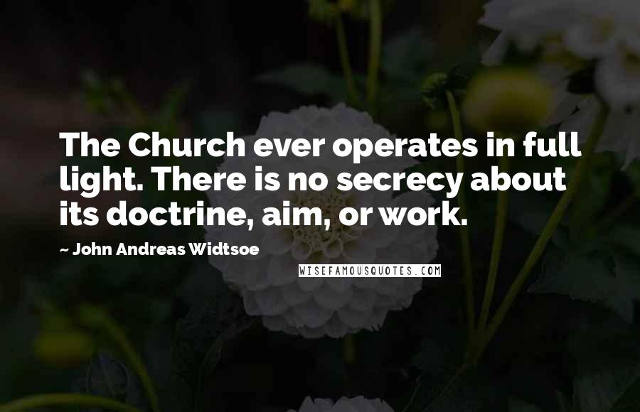 John Andreas Widtsoe Quotes: The Church ever operates in full light. There is no secrecy about its doctrine, aim, or work.