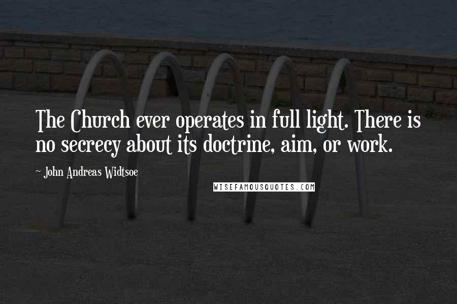 John Andreas Widtsoe Quotes: The Church ever operates in full light. There is no secrecy about its doctrine, aim, or work.