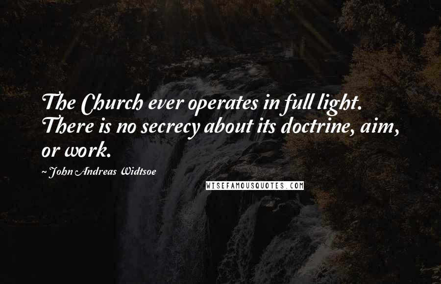 John Andreas Widtsoe Quotes: The Church ever operates in full light. There is no secrecy about its doctrine, aim, or work.