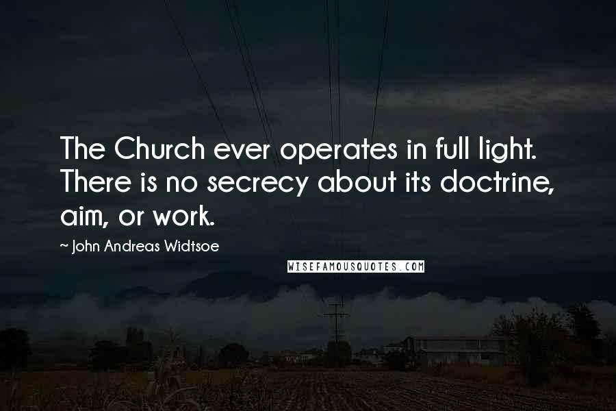John Andreas Widtsoe Quotes: The Church ever operates in full light. There is no secrecy about its doctrine, aim, or work.