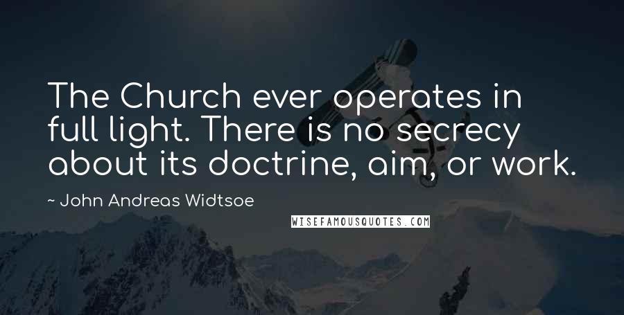 John Andreas Widtsoe Quotes: The Church ever operates in full light. There is no secrecy about its doctrine, aim, or work.