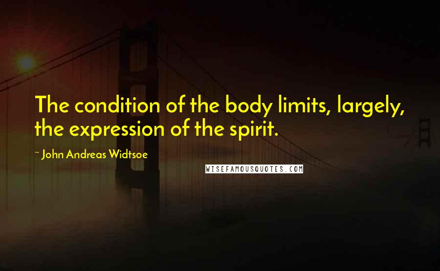 John Andreas Widtsoe Quotes: The condition of the body limits, largely, the expression of the spirit.