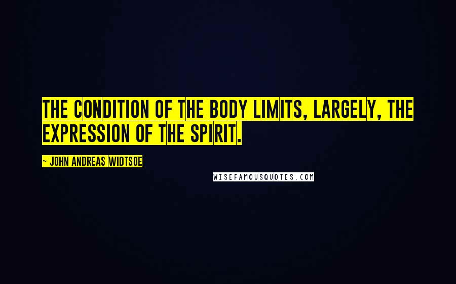 John Andreas Widtsoe Quotes: The condition of the body limits, largely, the expression of the spirit.