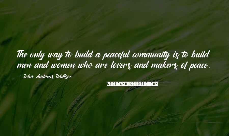 John Andreas Widtsoe Quotes: The only way to build a peaceful community is to build men and women who are lovers and makers of peace.