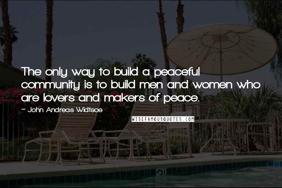 John Andreas Widtsoe Quotes: The only way to build a peaceful community is to build men and women who are lovers and makers of peace.