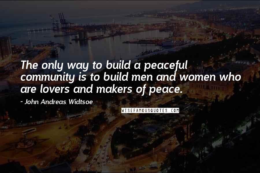 John Andreas Widtsoe Quotes: The only way to build a peaceful community is to build men and women who are lovers and makers of peace.