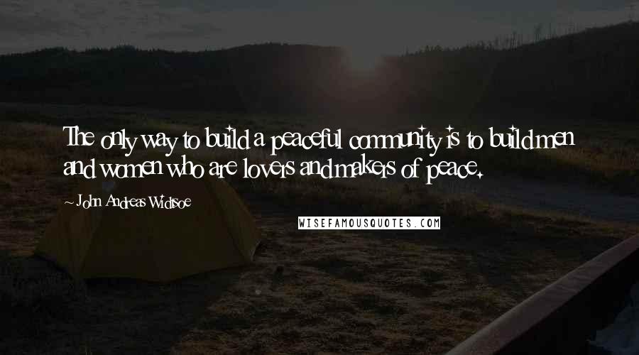 John Andreas Widtsoe Quotes: The only way to build a peaceful community is to build men and women who are lovers and makers of peace.