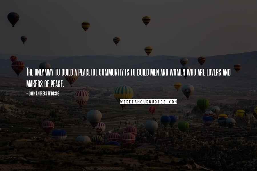 John Andreas Widtsoe Quotes: The only way to build a peaceful community is to build men and women who are lovers and makers of peace.