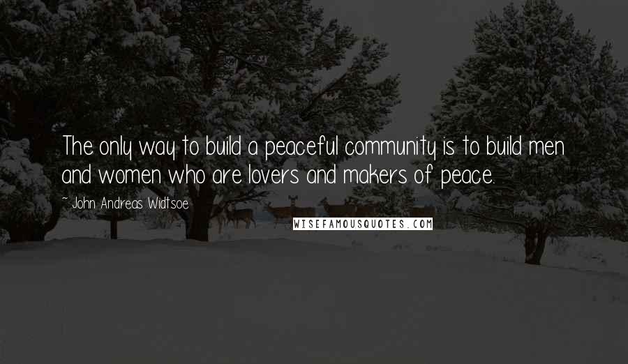 John Andreas Widtsoe Quotes: The only way to build a peaceful community is to build men and women who are lovers and makers of peace.