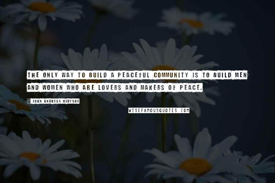 John Andreas Widtsoe Quotes: The only way to build a peaceful community is to build men and women who are lovers and makers of peace.