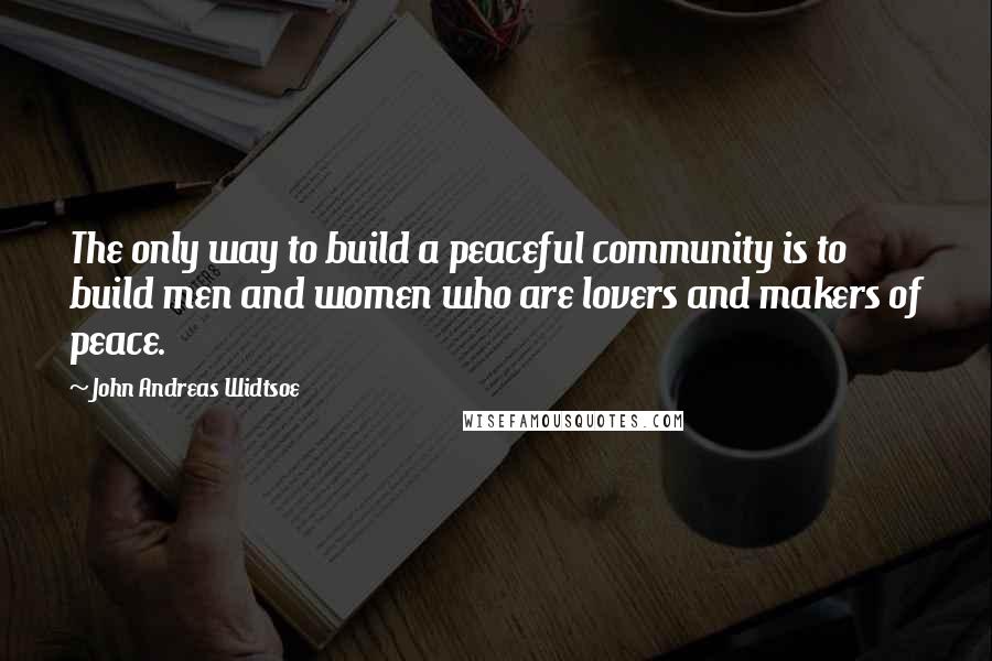 John Andreas Widtsoe Quotes: The only way to build a peaceful community is to build men and women who are lovers and makers of peace.