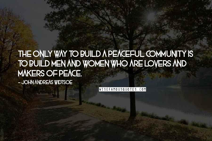 John Andreas Widtsoe Quotes: The only way to build a peaceful community is to build men and women who are lovers and makers of peace.