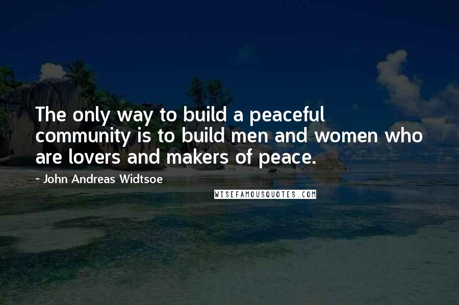 John Andreas Widtsoe Quotes: The only way to build a peaceful community is to build men and women who are lovers and makers of peace.