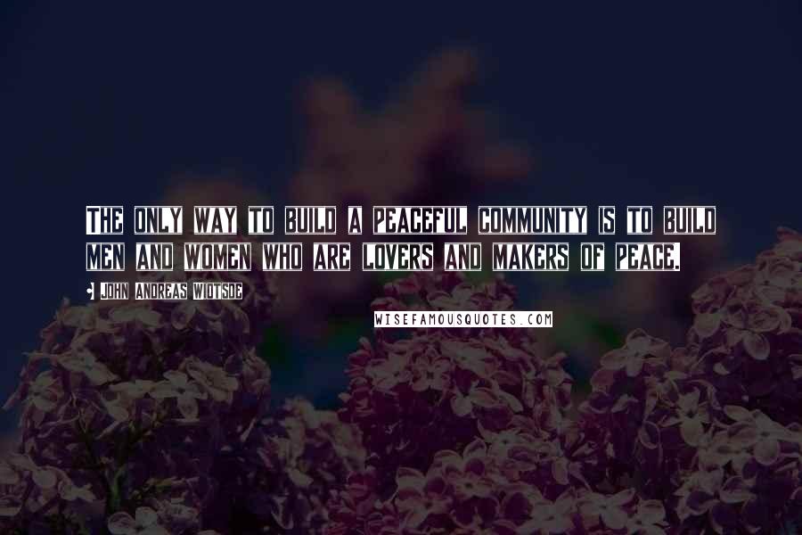 John Andreas Widtsoe Quotes: The only way to build a peaceful community is to build men and women who are lovers and makers of peace.
