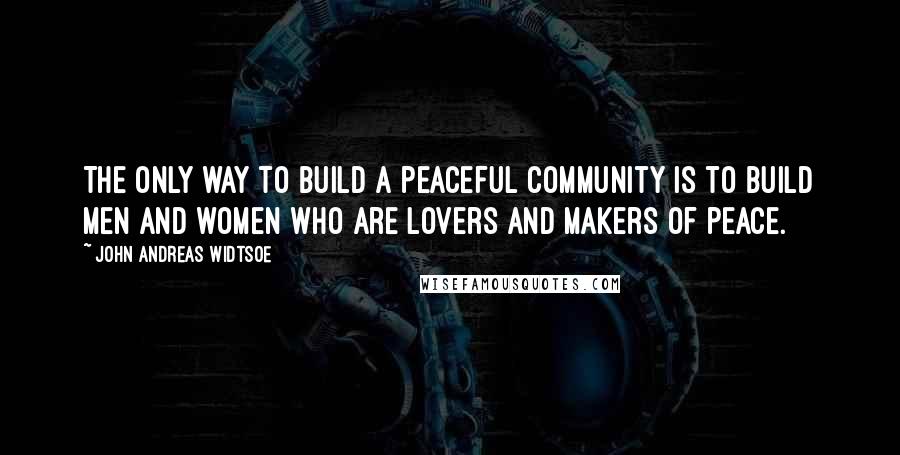 John Andreas Widtsoe Quotes: The only way to build a peaceful community is to build men and women who are lovers and makers of peace.