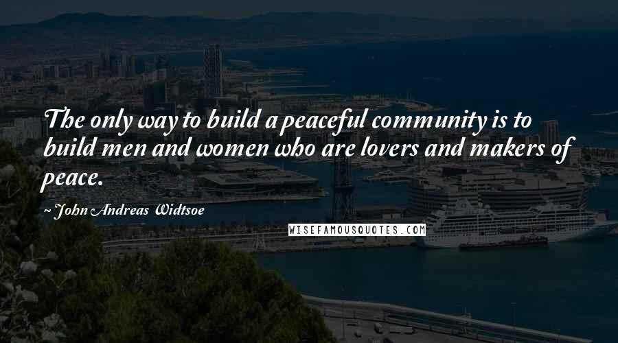 John Andreas Widtsoe Quotes: The only way to build a peaceful community is to build men and women who are lovers and makers of peace.