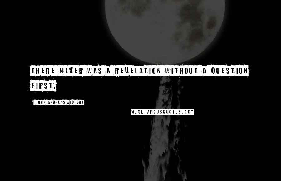 John Andreas Widtsoe Quotes: There never was a revelation without a question first.