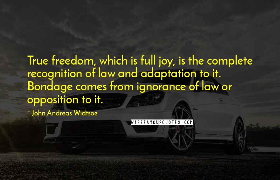 John Andreas Widtsoe Quotes: True freedom, which is full joy, is the complete recognition of law and adaptation to it. Bondage comes from ignorance of law or opposition to it.