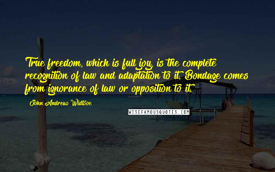 John Andreas Widtsoe Quotes: True freedom, which is full joy, is the complete recognition of law and adaptation to it. Bondage comes from ignorance of law or opposition to it.