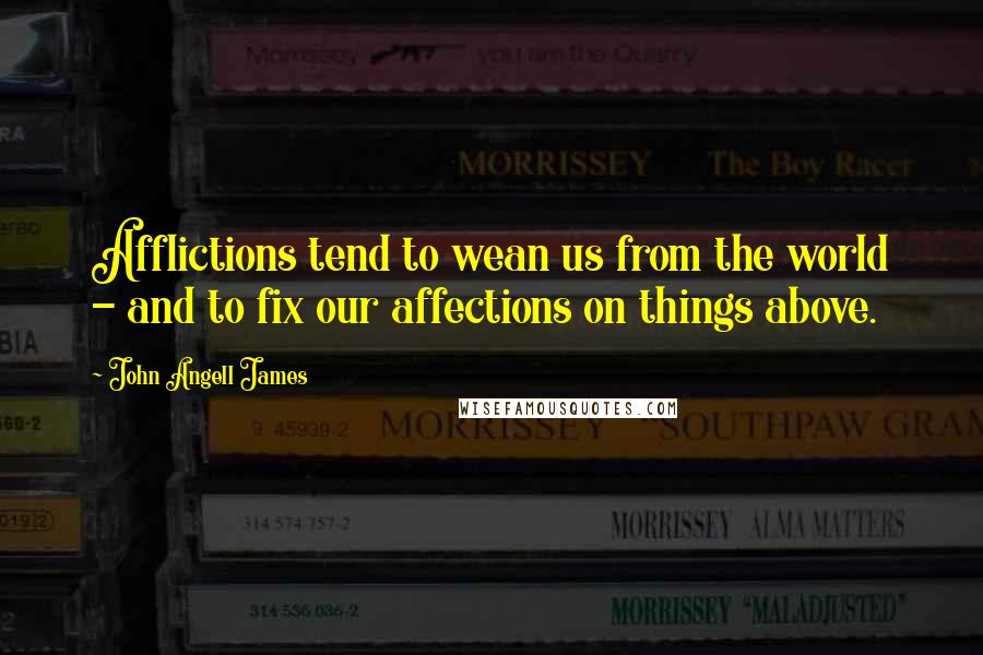 John Angell James Quotes: Afflictions tend to wean us from the world - and to fix our affections on things above.