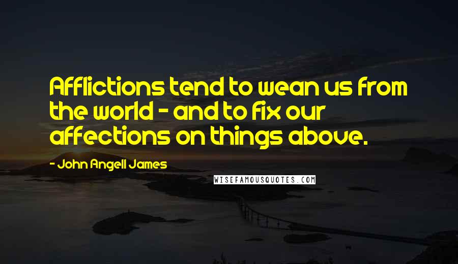 John Angell James Quotes: Afflictions tend to wean us from the world - and to fix our affections on things above.