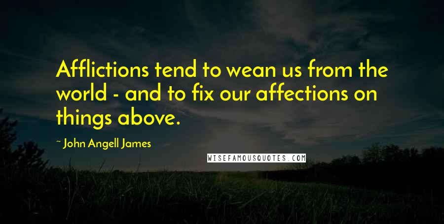 John Angell James Quotes: Afflictions tend to wean us from the world - and to fix our affections on things above.