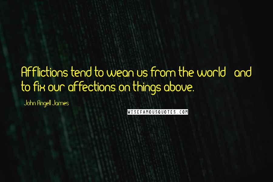 John Angell James Quotes: Afflictions tend to wean us from the world - and to fix our affections on things above.