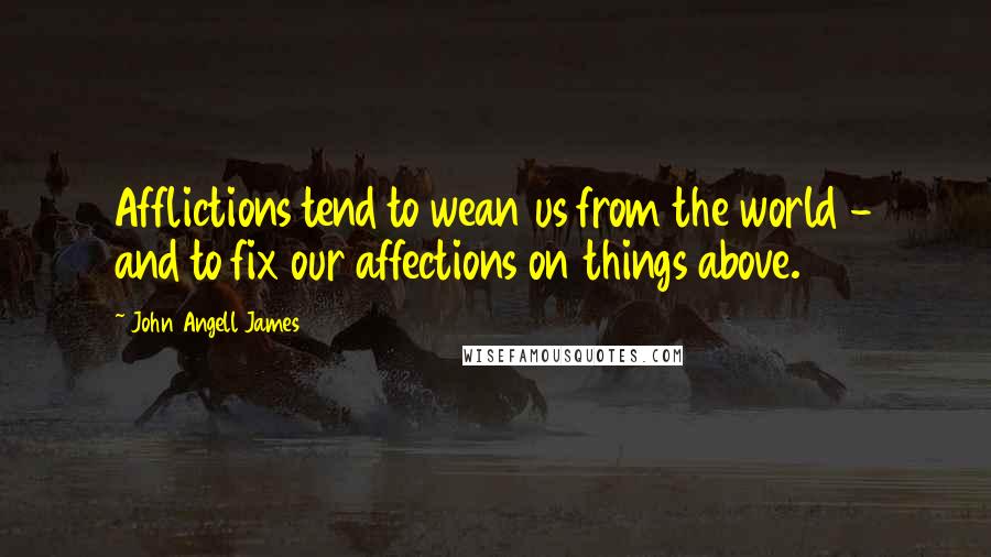 John Angell James Quotes: Afflictions tend to wean us from the world - and to fix our affections on things above.