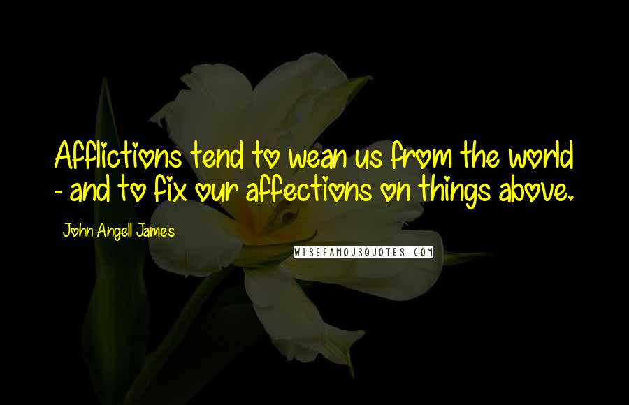 John Angell James Quotes: Afflictions tend to wean us from the world - and to fix our affections on things above.