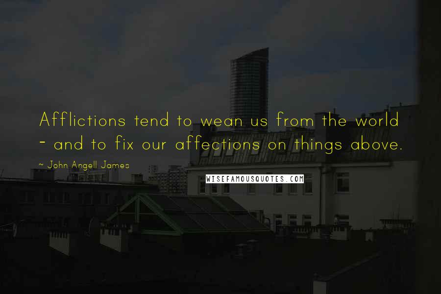 John Angell James Quotes: Afflictions tend to wean us from the world - and to fix our affections on things above.