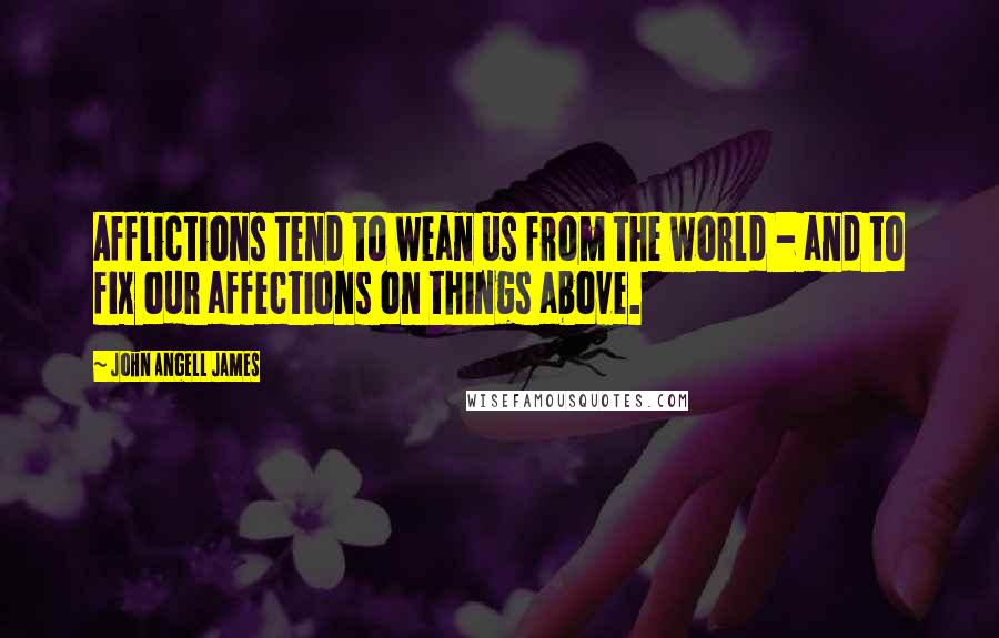 John Angell James Quotes: Afflictions tend to wean us from the world - and to fix our affections on things above.
