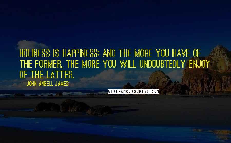 John Angell James Quotes: Holiness is happiness; and the more you have of the former, the more you will undoubtedly enjoy of the latter.