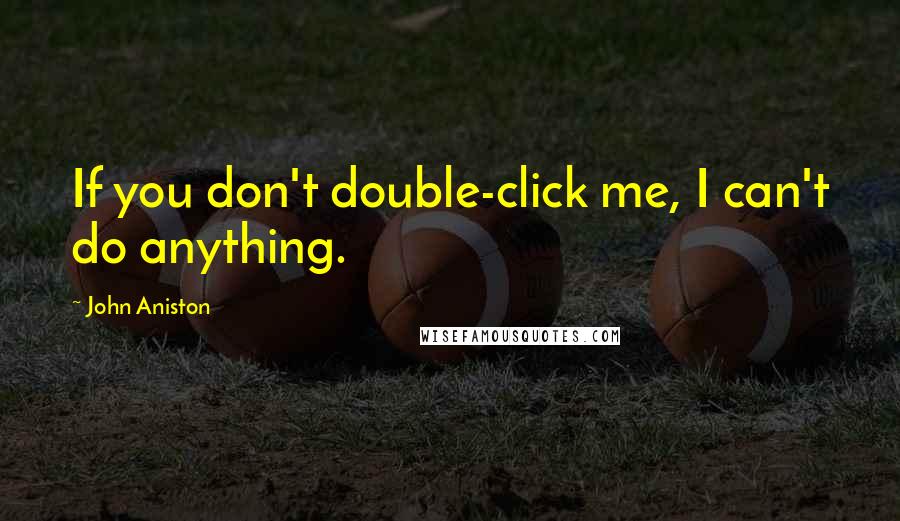 John Aniston Quotes: If you don't double-click me, I can't do anything.