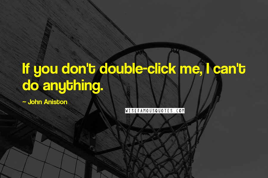 John Aniston Quotes: If you don't double-click me, I can't do anything.