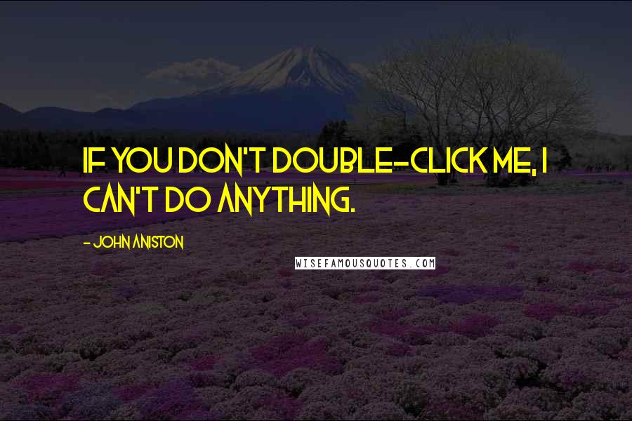 John Aniston Quotes: If you don't double-click me, I can't do anything.
