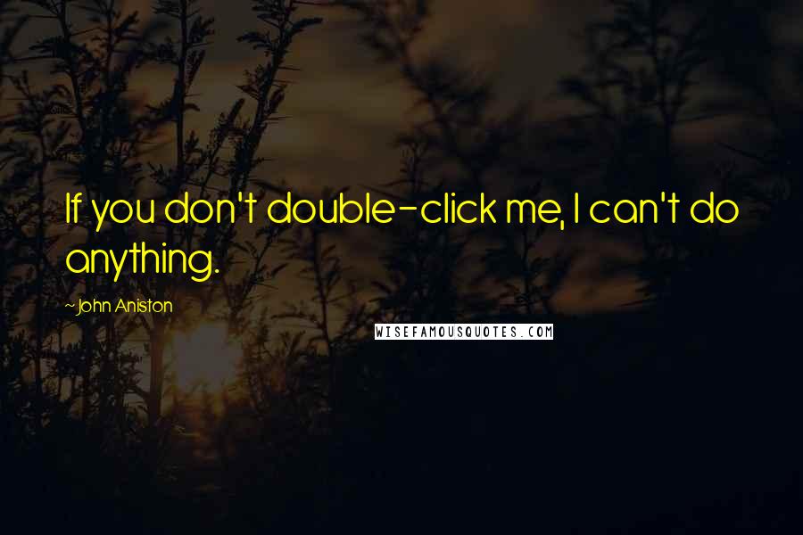 John Aniston Quotes: If you don't double-click me, I can't do anything.